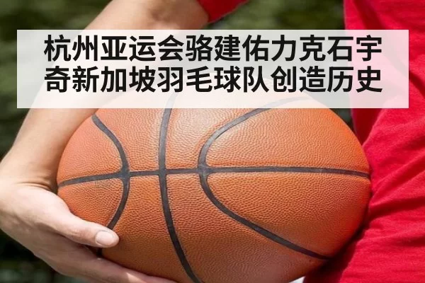 杭州亚运会骆建佑力克石宇奇新加坡羽毛球队创造历史